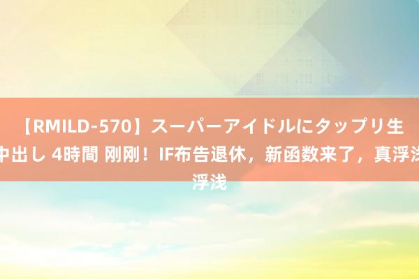 【RMILD-570】スーパーアイドルにタップリ生中出し 4時間 刚刚！IF布告退休，新函数来了，真浮浅