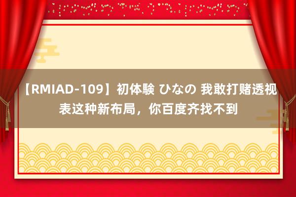 【RMIAD-109】初体験 ひなの 我敢打赌透视表这种新布局，你百度齐找不到