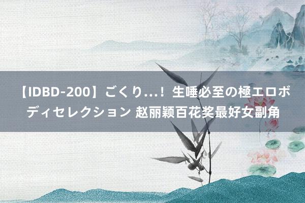 【IDBD-200】ごくり…！生唾必至の極エロボディセレクション 赵丽颖百花奖最好女副角