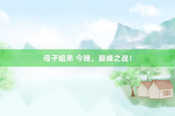 母子姐弟 今晚，巅峰之战！