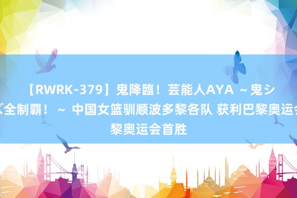 【RWRK-379】鬼降臨！芸能人AYA ～鬼シリーズ全制覇！～ 中国女篮驯顺波多黎各队 获利巴黎奥运会首胜