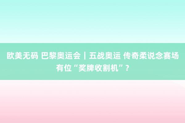 欧美无码 巴黎奥运会｜五战奥运 传奇柔说念赛场有位“奖牌收割机”？