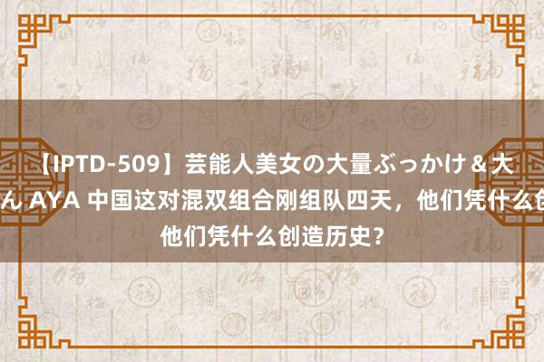 【IPTD-509】芸能人美女の大量ぶっかけ＆大量ごっくん AYA 中国这对混双组合刚组队四天，他们凭什么创造历史？