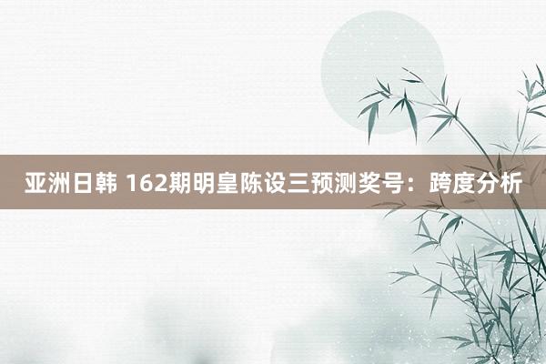 亚洲日韩 162期明皇陈设三预测奖号：跨度分析
