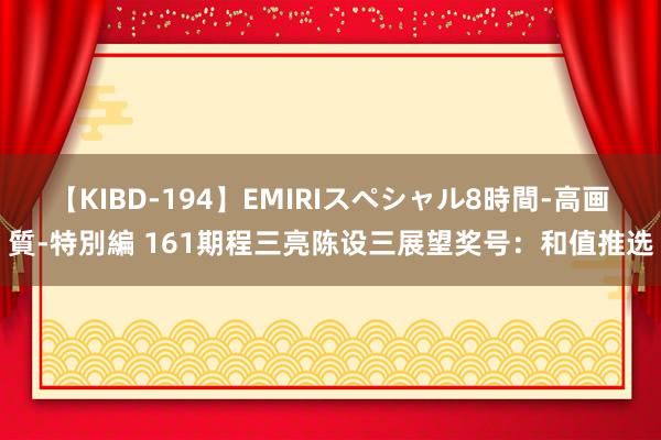 【KIBD-194】EMIRIスペシャル8時間-高画質-特別編 161期程三亮陈设三展望奖号：和值推选