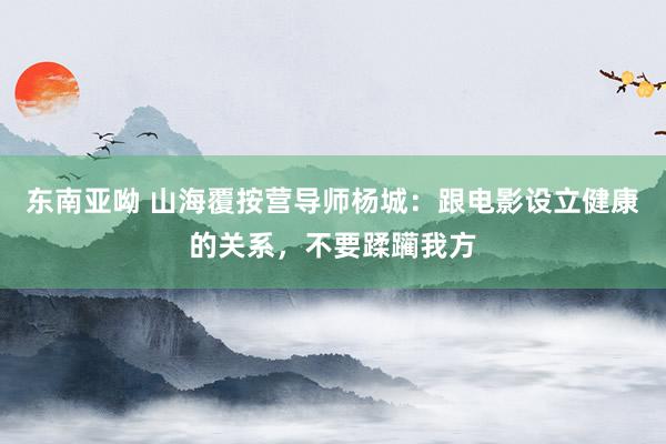 东南亚呦 山海覆按营导师杨城：跟电影设立健康的关系，不要蹂躏我方