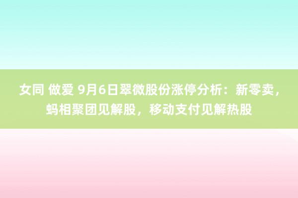 女同 做爱 9月6日翠微股份涨停分析：新零卖，蚂相聚团见解股，移动支付见解热股