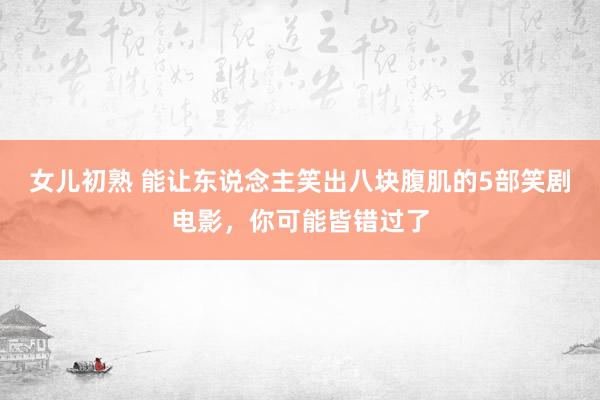 女儿初熟 能让东说念主笑出八块腹肌的5部笑剧电影，你可能皆错过了