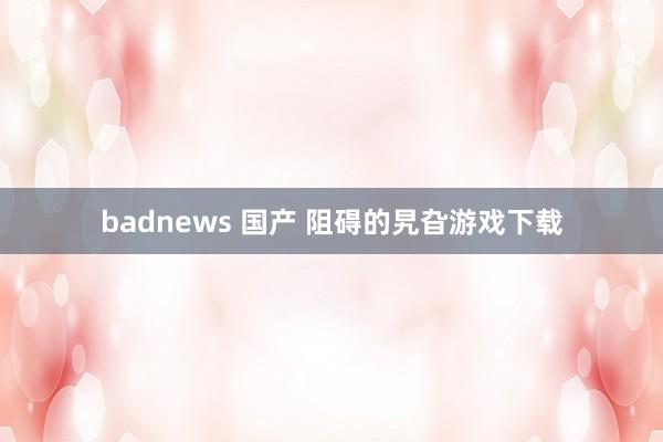 badnews 国产 阻碍的旯旮游戏下载