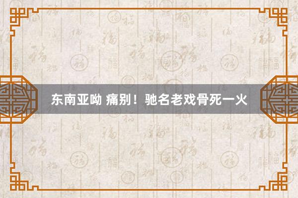 东南亚呦 痛别！驰名老戏骨死一火