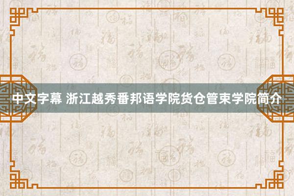 中文字幕 浙江越秀番邦语学院货仓管束学院简介