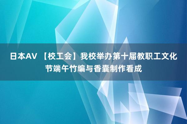日本AV 【校工会】我校举办第十届教职工文化节端午竹编与香囊制作看成