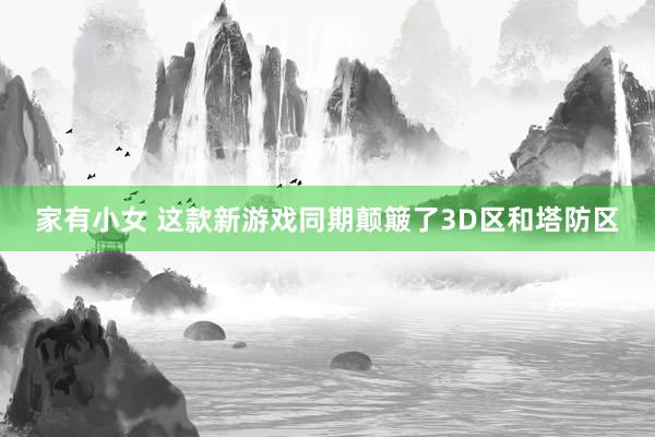 家有小女 这款新游戏同期颠簸了3D区和塔防区