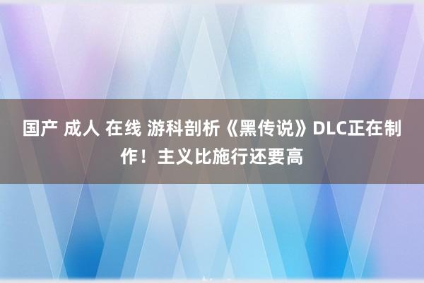 国产 成人 在线 游科剖析《黑传说》DLC正在制作！主义比施行还要高