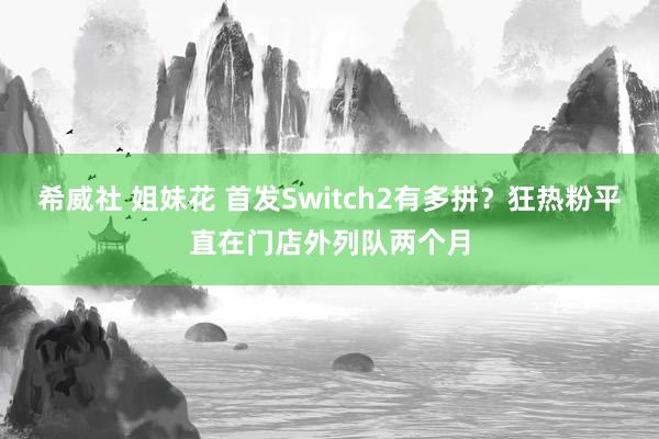 希威社 姐妹花 首发Switch2有多拼？狂热粉平直在门店外列队两个月