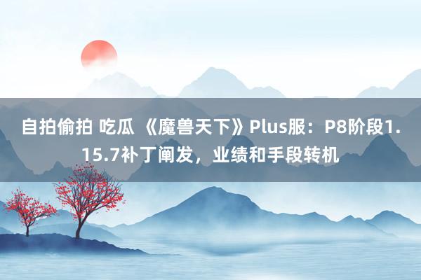 自拍偷拍 吃瓜 《魔兽天下》Plus服：P8阶段1.15.7补丁阐发，业绩和手段转机