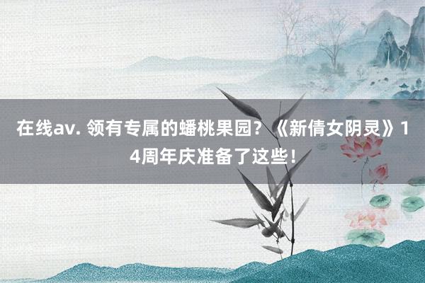 在线av. 领有专属的蟠桃果园？《新倩女阴灵》14周年庆准备了这些！