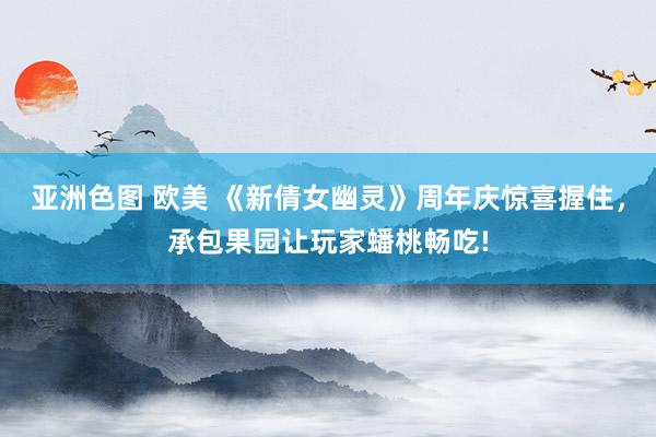 亚洲色图 欧美 《新倩女幽灵》周年庆惊喜握住，承包果园让玩家蟠桃畅吃!
