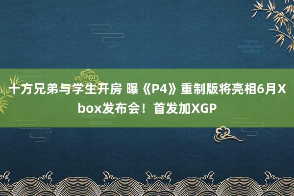 十方兄弟与学生开房 曝《P4》重制版将亮相6月Xbox发布会！首发加XGP