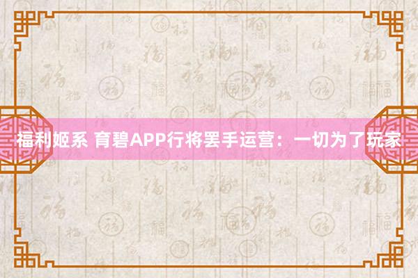 福利姬系 育碧APP行将罢手运营：一切为了玩家