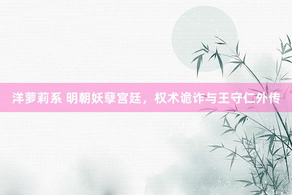 洋萝莉系 明朝妖孽宫廷，权术诡诈与王守仁外传