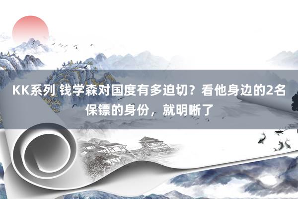 KK系列 钱学森对国度有多迫切？看他身边的2名保镖的身份，就明晰了