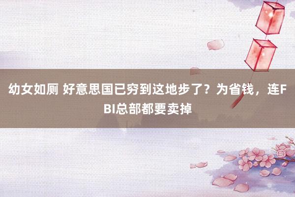 幼女如厕 好意思国已穷到这地步了？为省钱，连FBI总部都要卖掉