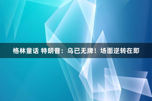 格林童话 特朗普：乌已无牌！场面逆转在即