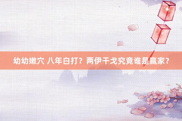 幼幼嫩穴 八年白打？两伊干戈究竟谁是赢家？