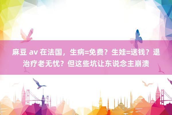 麻豆 av 在法国，生病=免费？生娃=送钱？退治疗老无忧？但这些坑让东说念主崩溃
