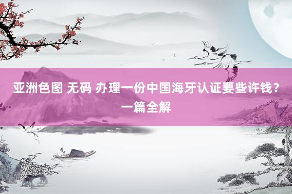 亚洲色图 无码 办理一份中国海牙认证要些许钱？一篇全解