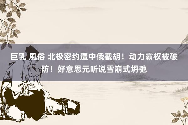 巨乳 風俗 北极密约遭中俄截胡！动力霸权被破防！好意思元听说雪崩式坍弛