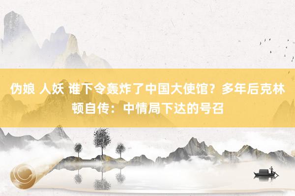 伪娘 人妖 谁下令轰炸了中国大使馆？多年后克林顿自传：中情局下达的号召