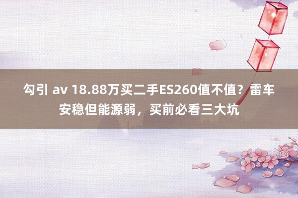 勾引 av 18.88万买二手ES260值不值？雷车安稳但能源弱，买前必看三大坑