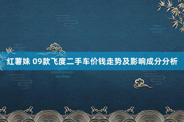 红薯妹 09款飞度二手车价钱走势及影响成分分析