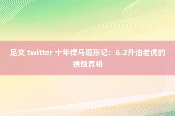 足交 twitter 十年悍马现形记：6.2升油老虎的锈蚀真相