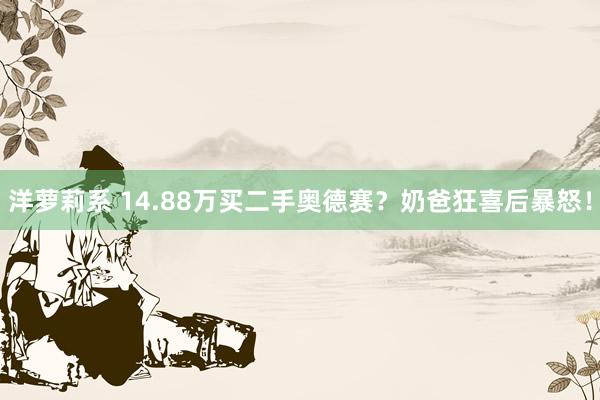 洋萝莉系 14.88万买二手奥德赛？奶爸狂喜后暴怒！
