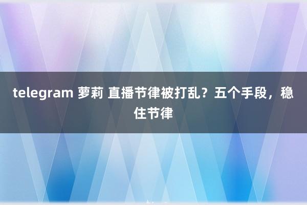 telegram 萝莉 直播节律被打乱？五个手段，稳住节律