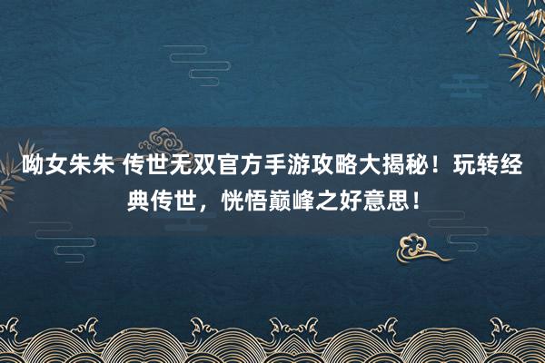 呦女朱朱 传世无双官方手游攻略大揭秘！玩转经典传世，恍悟巅峰之好意思！