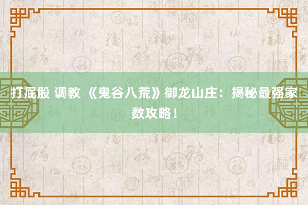 打屁股 调教 《鬼谷八荒》御龙山庄：揭秘最强家数攻略！