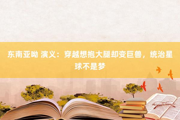 东南亚呦 演义：穿越想抱大腿却变巨兽，统治星球不是梦