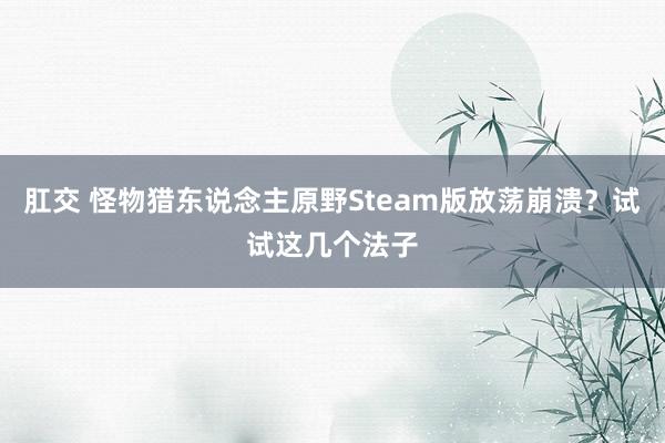 肛交 怪物猎东说念主原野Steam版放荡崩溃？试试这几个法子