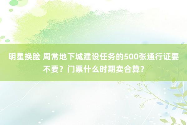 明星换脸 周常地下城建设任务的500张通行证要不要？门票什么时期卖合算？
