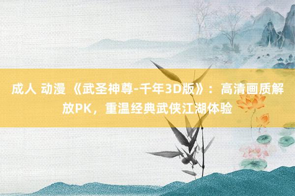 成人 动漫 《武圣神尊-千年3D版》：高清画质解放PK，重温经典武侠江湖体验