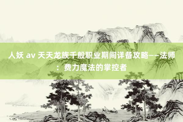 人妖 av 天天龙族千般职业期间详备攻略——法师：费力魔法的掌控者