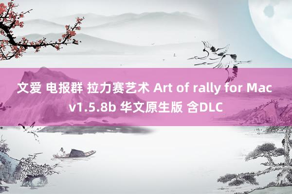 文爱 电报群 拉力赛艺术 Art of rally for Mac v1.5.8b 华文原生版 含DLC