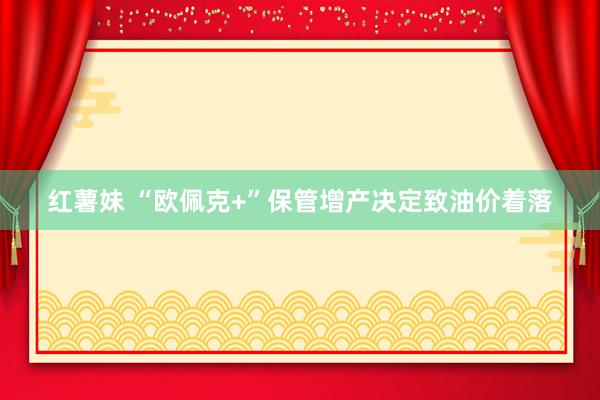 红薯妹 “欧佩克+”保管增产决定致油价着落