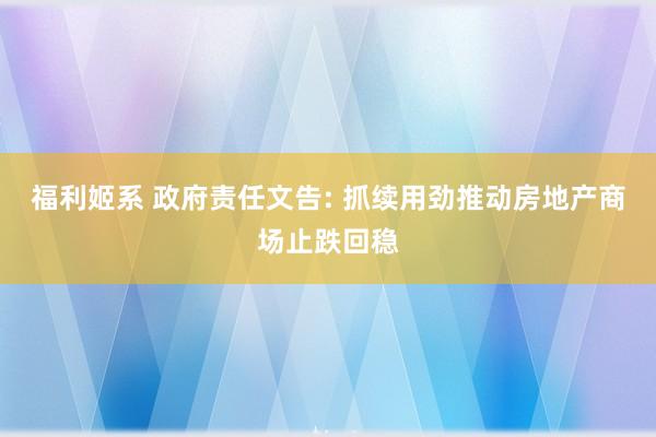 福利姬系 政府责任文告: 抓续用劲推动房地产商场止跌回稳