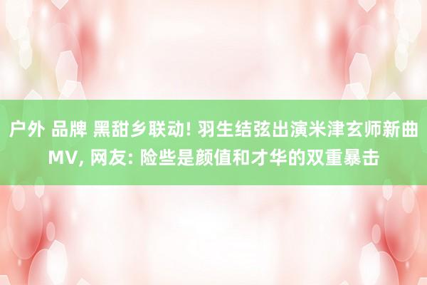 户外 品牌 黑甜乡联动! 羽生结弦出演米津玄师新曲MV, 网友: 险些是颜值和才华的双重暴击