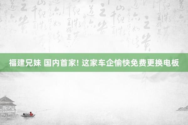 福建兄妹 国内首家! 这家车企愉快免费更换电板
